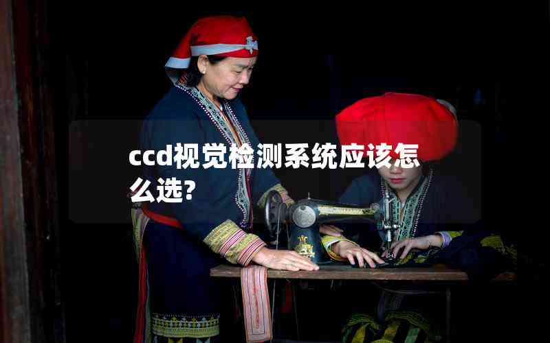 ccd視覺檢測系統(tǒng)應該怎么選?