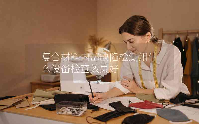 復(fù)合材料內(nèi)部缺陷檢測(cè)用什么設(shè)備檢查效果好