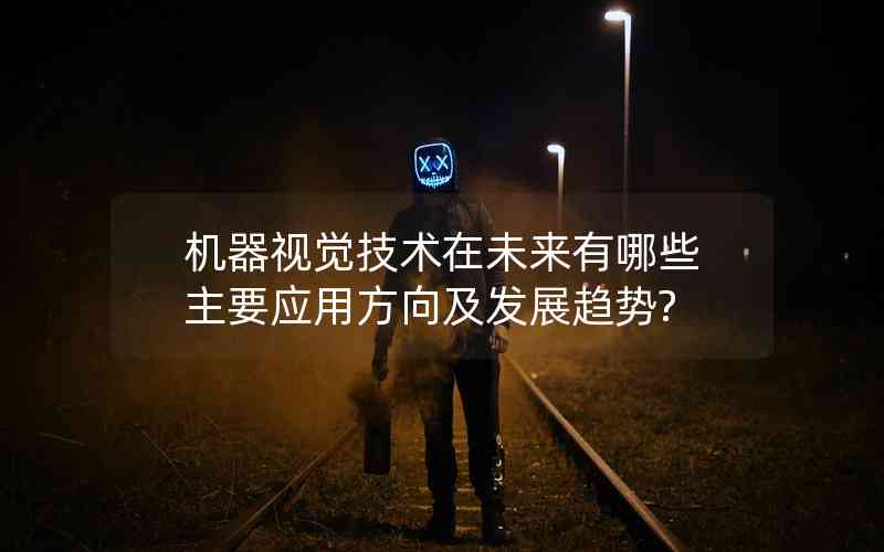 機器視覺技術在未來有哪些主要應用方向及發(fā)展趨勢?