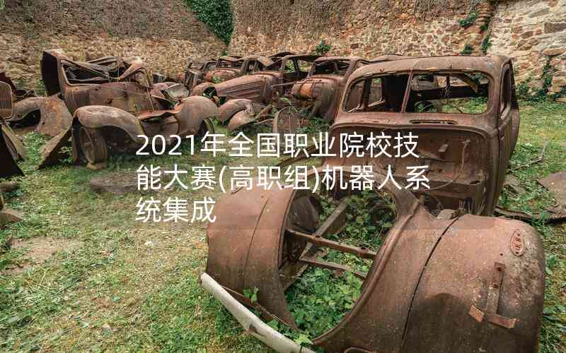 2021年全國職業(yè)院校技能大賽(高職組)機器人系統(tǒng)集成