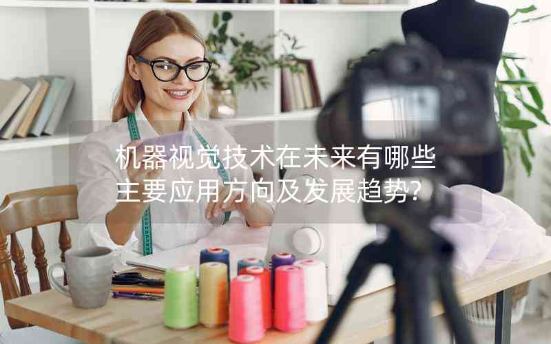 機器視覺技術(shù)在未來有哪些主要應(yīng)用方向及發(fā)展趨勢?