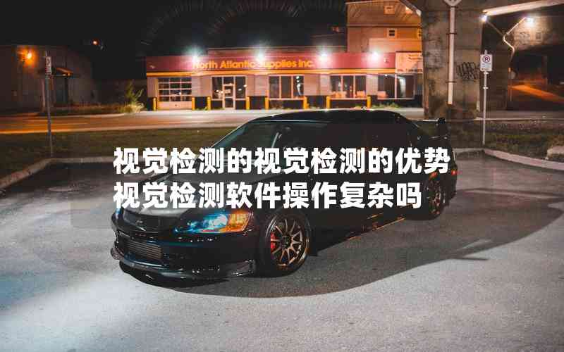 視覺檢測的視覺檢測的優(yōu)勢視覺檢測軟件操作復(fù)雜嗎