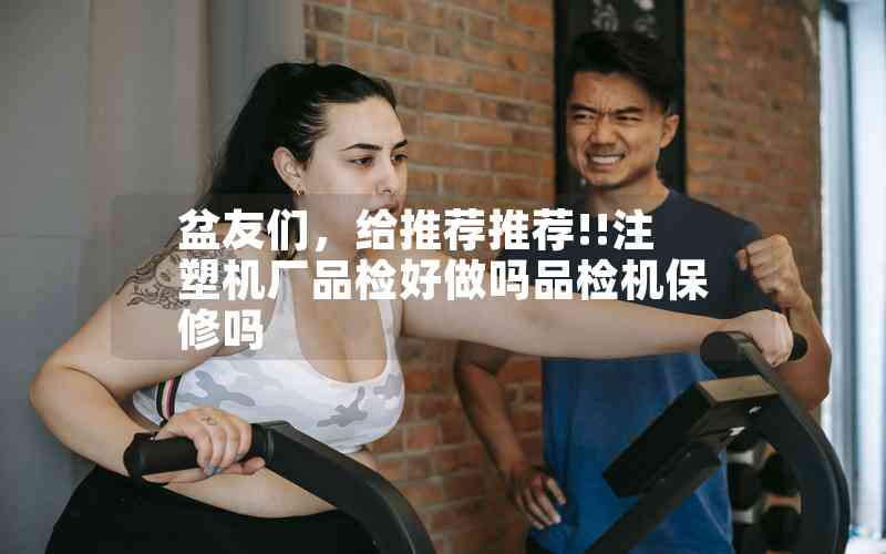 盆友們，給推薦推薦!!注塑機(jī)廠品檢好做嗎品檢機(jī)保修嗎