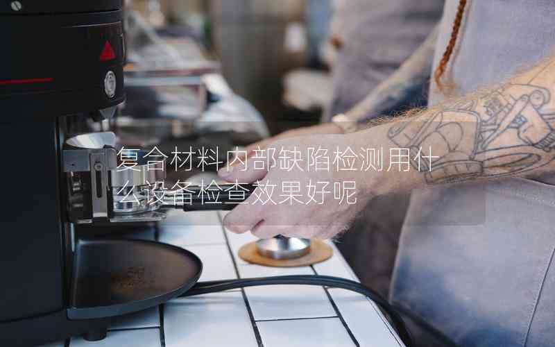 復(fù)合材料內(nèi)部缺陷檢測(cè)用什么設(shè)備檢查效果好呢