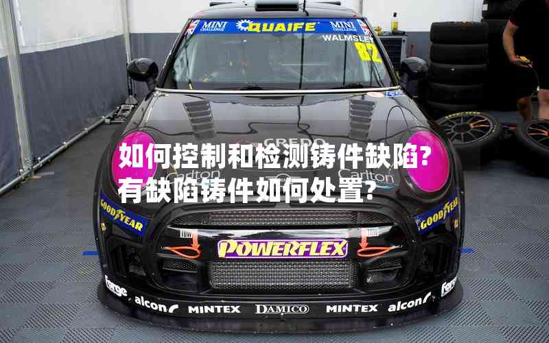 如何控制和檢測鑄件缺陷?有缺陷鑄件如何處置?