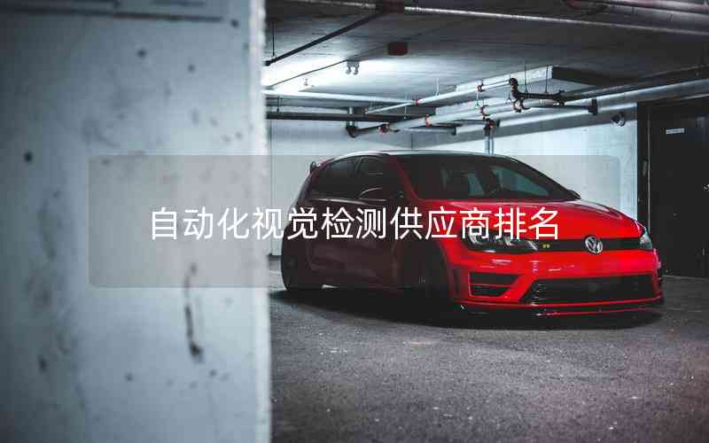 自動(dòng)化視覺檢測(cè)供應(yīng)商排名