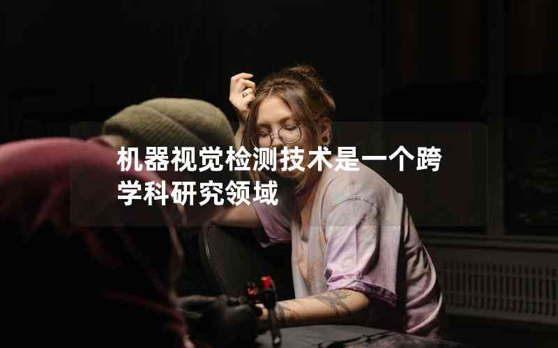 機(jī)器視覺(jué)檢測(cè)技術(shù)是一個(gè)跨學(xué)科研究領(lǐng)域