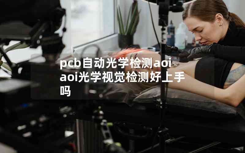 pcb自動光學(xué)檢測aoiaoi光學(xué)視覺檢測好上手嗎