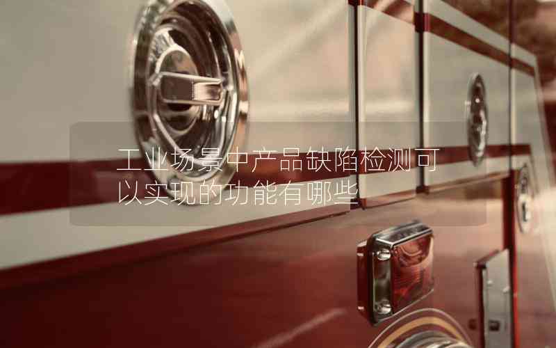 工業(yè)場(chǎng)景中產(chǎn)品缺陷檢測(cè)可以實(shí)現(xiàn)的功能有哪些