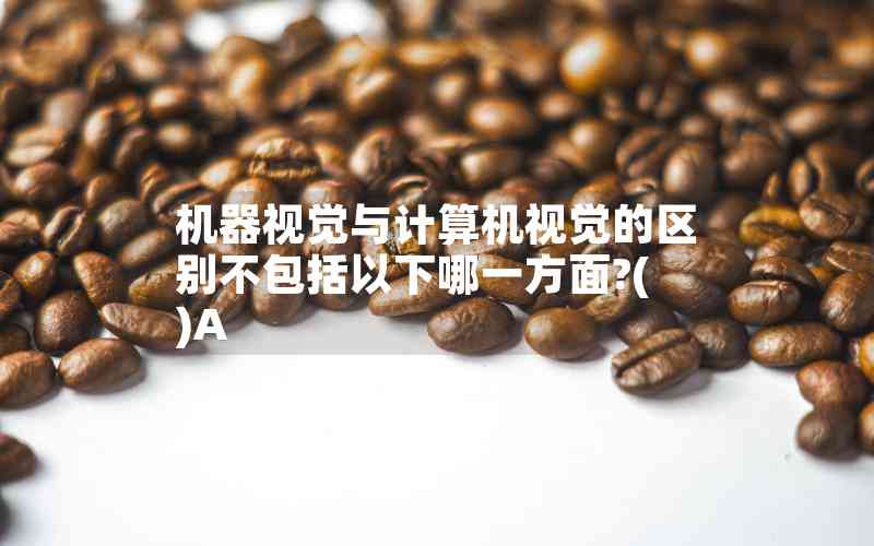 機(jī)器視覺(jué)與計(jì)算機(jī)視覺(jué)的區(qū)別不包括以下哪一方面?( )A