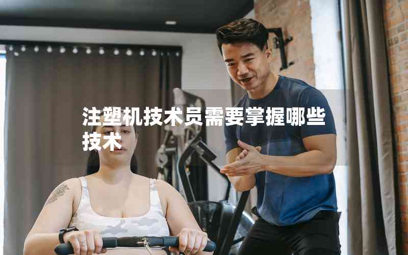注塑機技術(shù)員需要掌握哪些技術(shù)