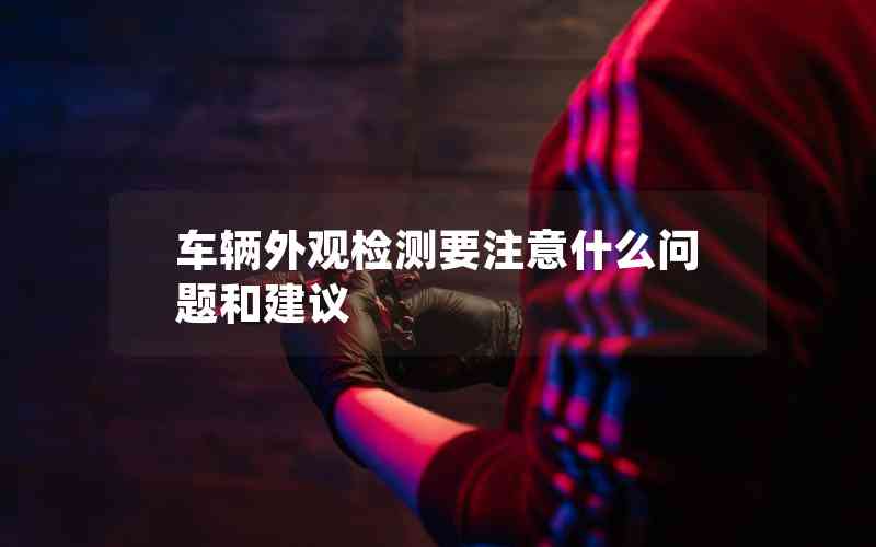 車輛外觀檢測(cè)要注意什么問(wèn)題和建議