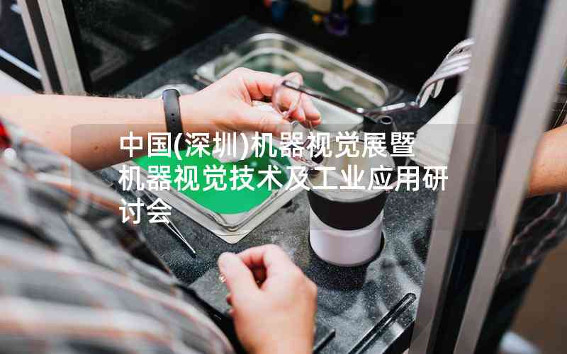 中國(深圳)機器視覺展暨機器視覺技術(shù)及工業(yè)應(yīng)用研討會