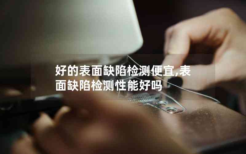 好的表面缺陷檢測(cè)便宜,表面缺陷檢測(cè)性能好嗎