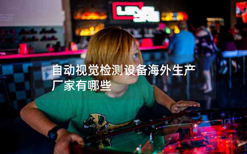 自動視覺檢測設(shè)備海外生產(chǎn)廠家有哪些