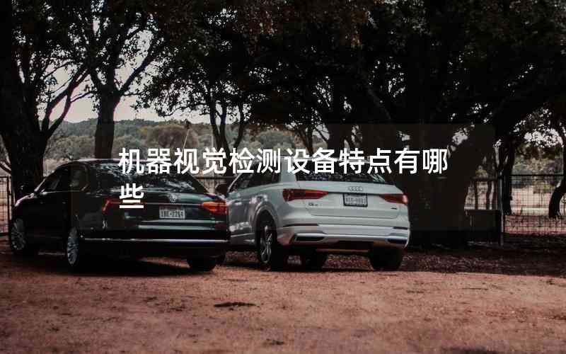 機(jī)器視覺檢測(cè)設(shè)備特點(diǎn)有哪些