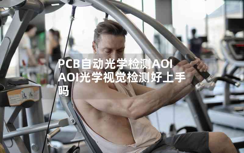 PCB自動光學(xué)檢測AOIAOI光學(xué)視覺檢測好上手嗎