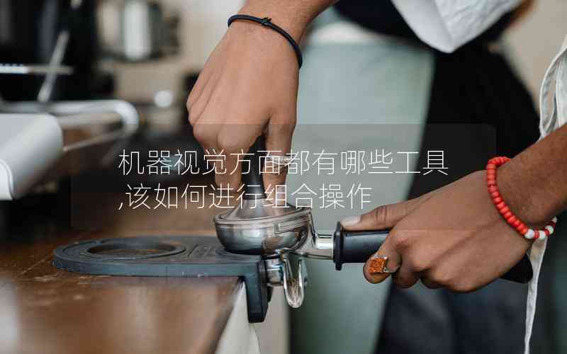 機(jī)器視覺方面都有哪些工具,該如何進(jìn)行組合操作