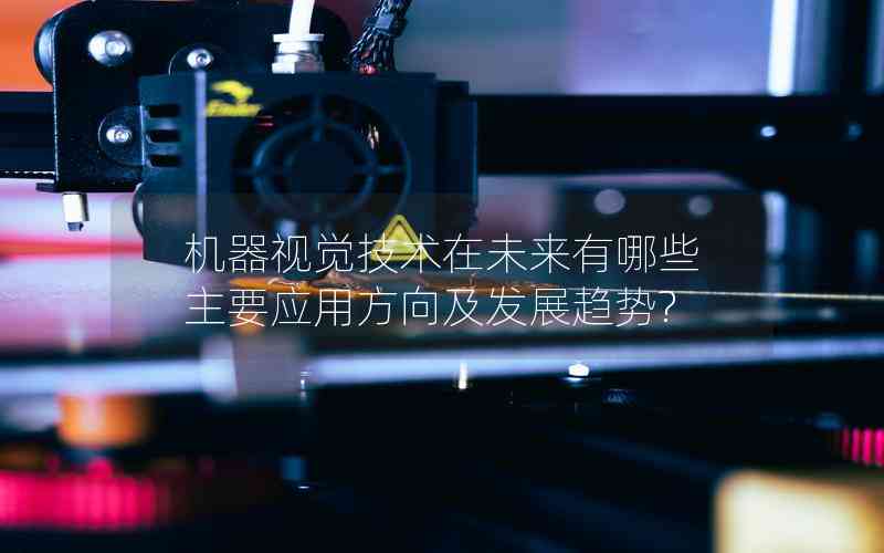 機(jī)器視覺技術(shù)在未來有哪些主要應(yīng)用方向及發(fā)展趨勢?