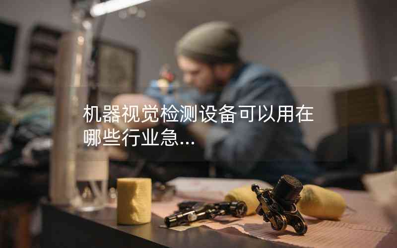 機(jī)器視覺(jué)檢測(cè)設(shè)備可以用在哪些行業(yè)急...